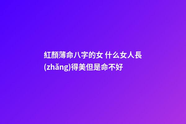 紅顏薄命八字的女 什么女人長(zhǎng)得美但是命不好